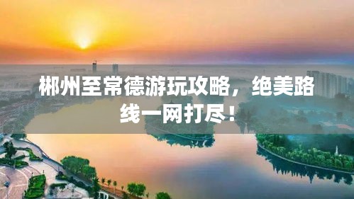 郴州至常德游玩攻略，絕美路線一網(wǎng)打盡！