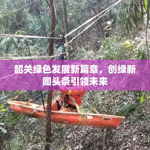 韶關(guān)綠色發(fā)展新篇章，創(chuàng)綠新聞?lì)^條引領(lǐng)未來(lái)