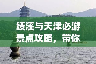 績(jī)溪與天津必游景點(diǎn)攻略，帶你暢游兩地美景