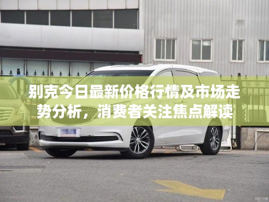 別克今日最新價(jià)格行情及市場(chǎng)走勢(shì)分析，消費(fèi)者關(guān)注焦點(diǎn)解讀