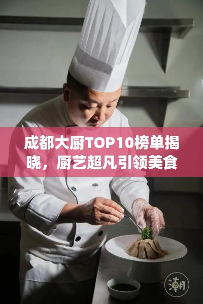 成都大廚TOP10榜單揭曉，廚藝超凡引領(lǐng)美食潮流