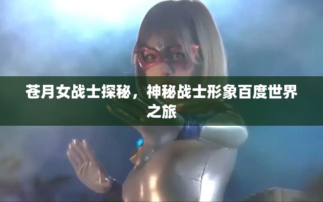 蒼月女戰(zhàn)士探秘，神秘戰(zhàn)士形象百度世界之旅