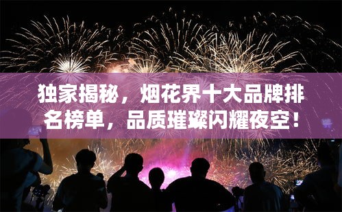 獨家揭秘，煙花界十大品牌排名榜單，品質(zhì)璀璨閃耀夜空！