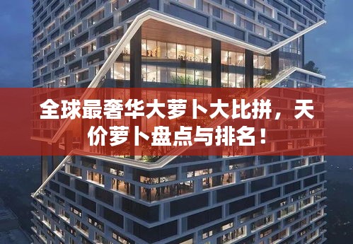 全球最奢華大蘿卜大比拼，天價(jià)蘿卜盤點(diǎn)與排名！