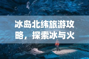 冰島北緯旅游攻略，探索冰與火的奇妙世界