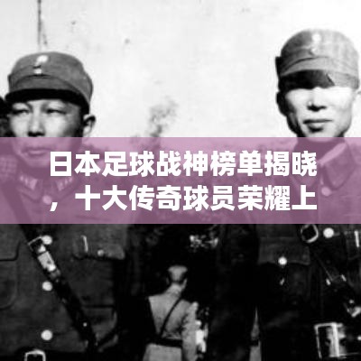 日本足球戰(zhàn)神榜單揭曉，十大傳奇球員榮耀上榜！