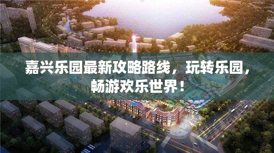 嘉興樂園最新攻略路線，玩轉樂園，暢游歡樂世界！