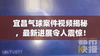 宜昌氣球案件視頻揭秘，最新進展令人震驚！