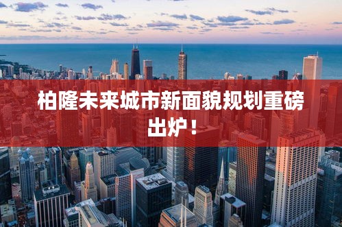 柏隆未來(lái)城市新面貌規(guī)劃重磅出爐！