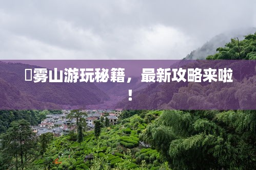 靘霧山游玩秘籍，最新攻略來啦！