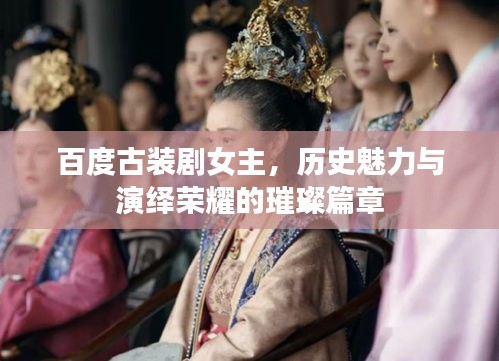百度古裝劇女主，歷史魅力與演繹榮耀的璀璨篇章