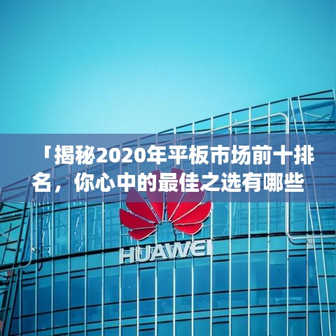 「揭秘2020年平板市場前十排名，你心中的最佳之選有哪些？」