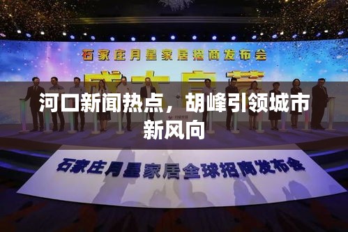河口新聞熱點(diǎn)，胡峰引領(lǐng)城市新風(fēng)向