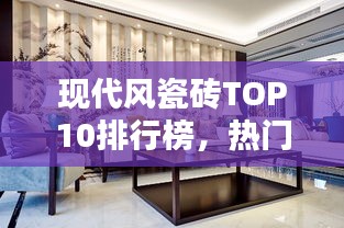 現(xiàn)代風(fēng)瓷磚TOP10排行榜，熱門(mén)品牌一覽無(wú)余