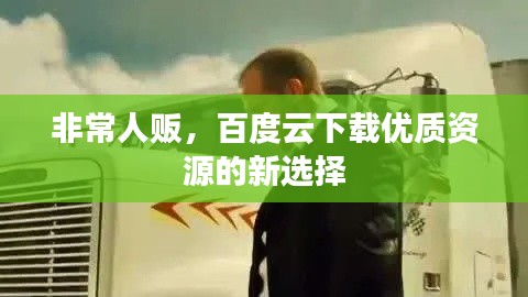 非常人販，百度云下載優(yōu)質(zhì)資源的新選擇