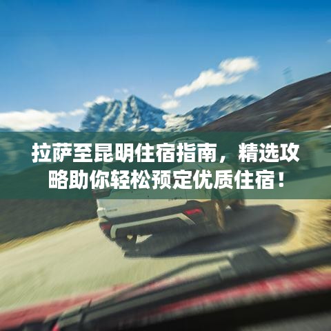 拉薩至昆明住宿指南，精選攻略助你輕松預定優(yōu)質(zhì)住宿！