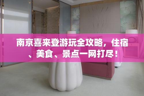 南京喜來登游玩全攻略，住宿、美食、景點(diǎn)一網(wǎng)打盡！