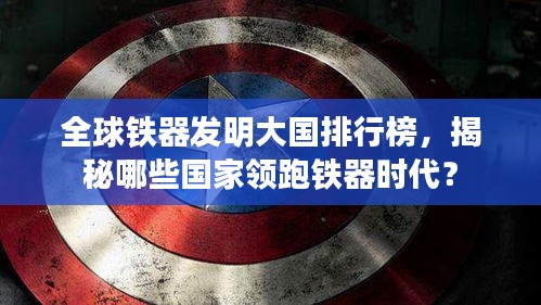 全球鐵器發(fā)明大國(guó)排行榜，揭秘哪些國(guó)家領(lǐng)跑鐵器時(shí)代？