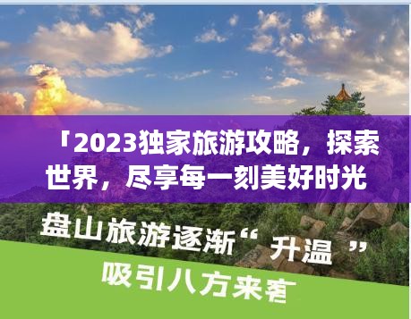 「2023獨家旅游攻略，探索世界，盡享每一刻美好時光」