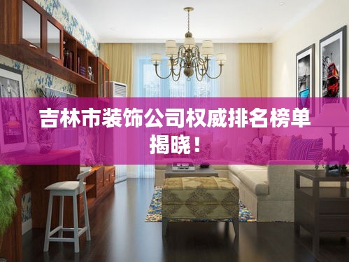 吉林市裝飾公司權(quán)威排名榜單揭曉！