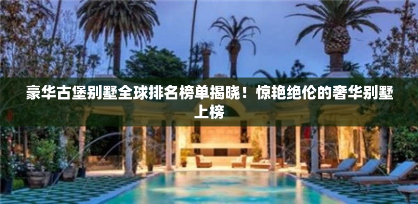 豪華古堡別墅全球排名榜單揭曉！驚艷絕倫的奢華別墅上榜