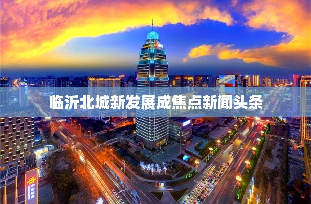 臨沂北城新發(fā)展成焦點(diǎn)新聞?lì)^條