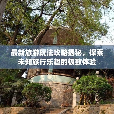 最新旅游玩法攻略揭秘，探索未知旅行樂趣的極致體驗(yàn)
