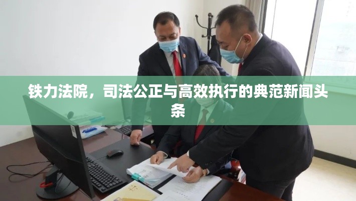 鐵力法院，司法公正與高效執(zhí)行的典范新聞頭條