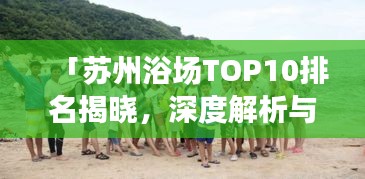 「蘇州浴場TOP10排名揭曉，深度解析與親身體驗(yàn)分享」