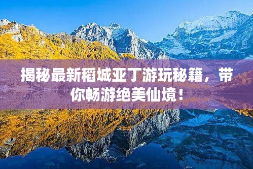 揭秘最新稻城亞丁游玩秘籍，帶你暢游絕美仙境！