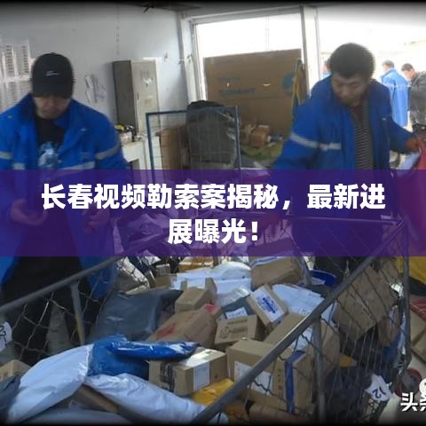 長春視頻勒索案揭秘，最新進(jìn)展曝光！