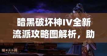 暗黑破壞神IV全新流派攻略圖解析，助你成為戰(zhàn)場主宰！