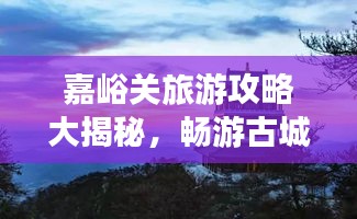 嘉峪關(guān)旅游攻略大揭秘，暢游古城，體驗非凡之旅！