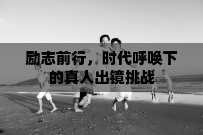勵(lì)志前行，時(shí)代呼喚下的真人出鏡挑戰(zhàn)