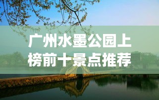 廣州水墨公園上榜前十景點推薦，必去打卡勝地！