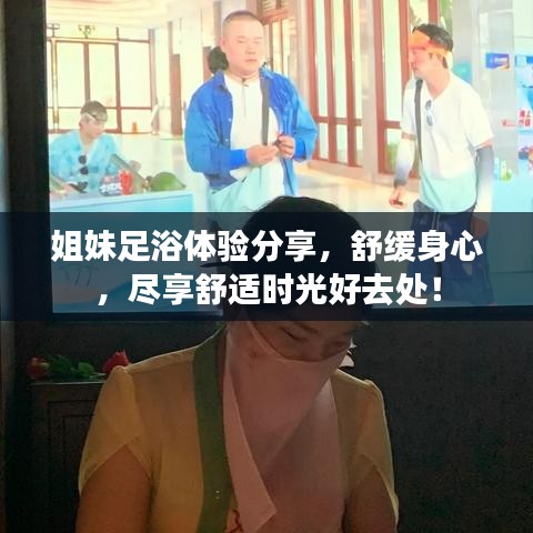 姐妹足浴體驗分享，舒緩身心，盡享舒適時光好去處！