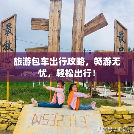 旅游包車出行攻略，暢游無憂，輕松出行！