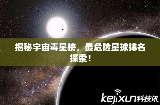 揭秘宇宙毒星榜，最危險(xiǎn)星球排名探索！