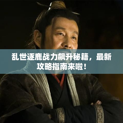 亂世逐鹿戰(zhàn)力飆升秘籍，最新攻略指南來啦！