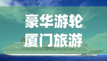 豪華游輪廈門(mén)旅游攻略之旅，暢游海上夢(mèng)幻之旅