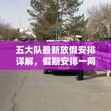 五大隊(duì)最新放假安排詳解，假期安排一網(wǎng)打盡！