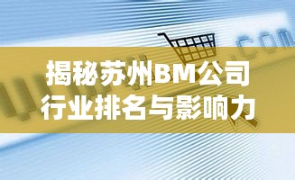 揭秘蘇州BM公司行業(yè)排名與影響力，引領(lǐng)潮流的企業(yè)巨頭
