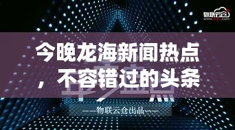 今晚龍海新聞熱點，不容錯過的頭條資訊