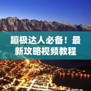 蹦極達人必備！最新攻略視頻教程，躍向極限挑戰(zhàn)，一躍成就精彩瞬間！