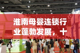 淮南母嬰連鎖行業(yè)蓬勃發(fā)展，十大領先品牌引領市場潮流