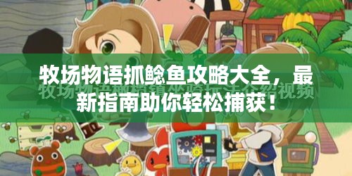牧場物語抓鯰魚攻略大全，最新指南助你輕松捕獲！