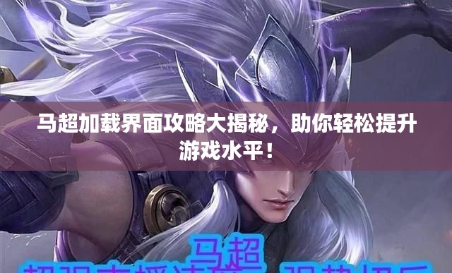 馬超加載界面攻略大揭秘，助你輕松提升游戲水平！