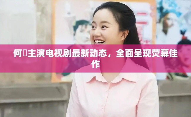 何翯主演電視劇最新動態(tài)，全面呈現(xiàn)熒幕佳作