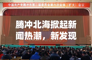 騰沖北海掀起新聞熱潮，新發(fā)現(xiàn)開啟地區(qū)發(fā)展新篇章