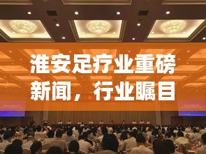 淮安足療業(yè)重磅新聞，行業(yè)矚目焦點揭秘！